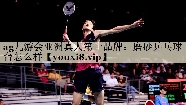 ag九游會(huì)亞洲真人第一品牌：磨砂乒乓球臺(tái)怎么樣