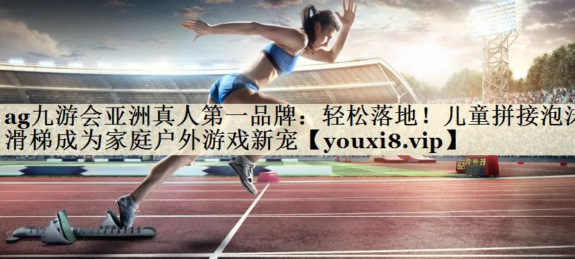 ag九游會(huì)亞洲真人第一品牌：輕松落地！兒童拼接泡沫滑梯成為家庭戶外游戲新寵