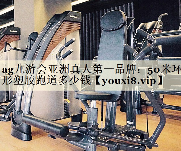 ag九游會(huì)亞洲真人第一品牌：50米環(huán)形塑膠跑道多少錢(qián)