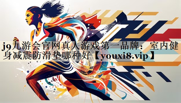 j9九游會官網(wǎng)真人游戲第一品牌：室內(nèi)健身減震防滑墊哪種好
