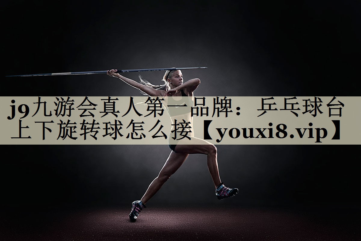 j9九游會真人第一品牌：乒乓球臺上下旋轉球怎么接