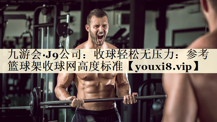九游會·J9公司：收球輕松無壓力：參考籃球架收球網高度標準
