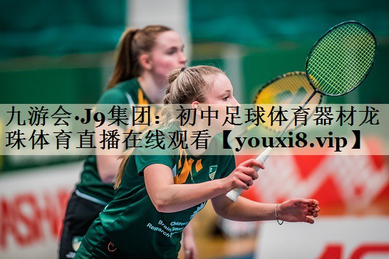 九游會·J9集團：初中足球體育器材龍珠體育直播在線觀看