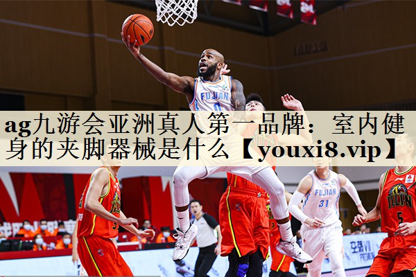 ag九游會(huì)亞洲真人第一品牌：室內(nèi)健身的夾腳器械是什么