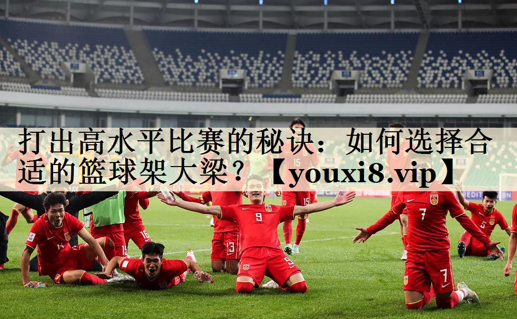 打出高水平比賽的秘訣：如何選擇合適的籃球架大梁？