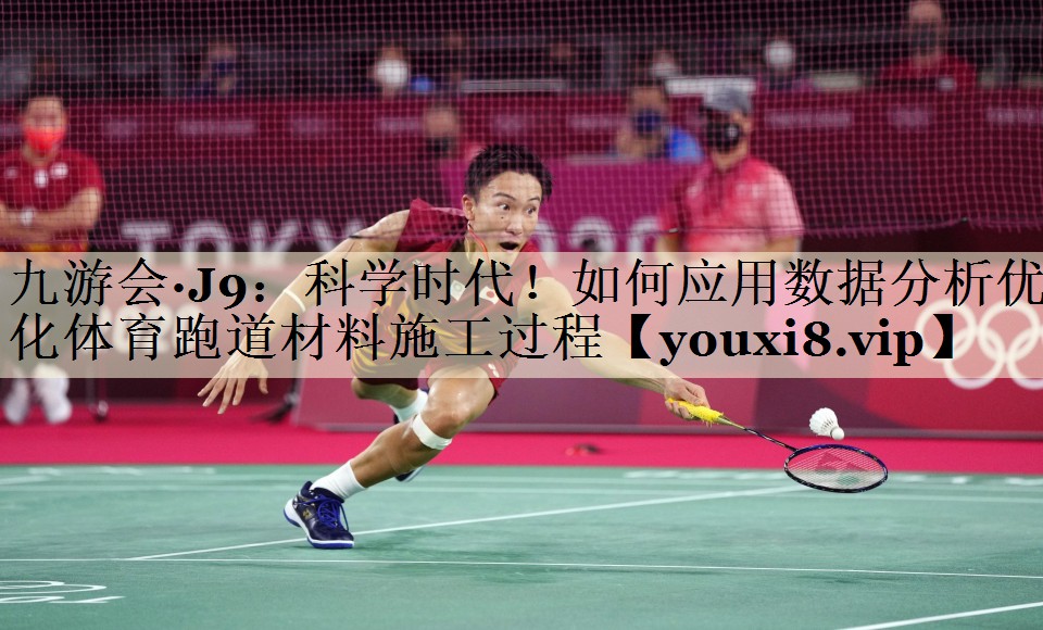 九游會·J9：科學時代！如何應用數(shù)據(jù)分析優(yōu)化體育跑道材料施工過程