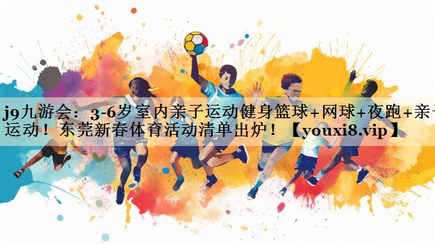 j9九游會：3-6歲室內(nèi)親子運動健身籃球+網(wǎng)球+夜跑+親子運動！東莞新春體育活動清單出爐！