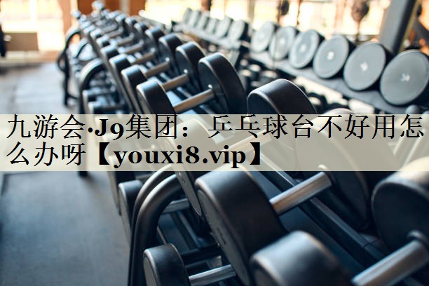 九游會·J9集團(tuán)：乒乓球臺不好用怎么辦呀