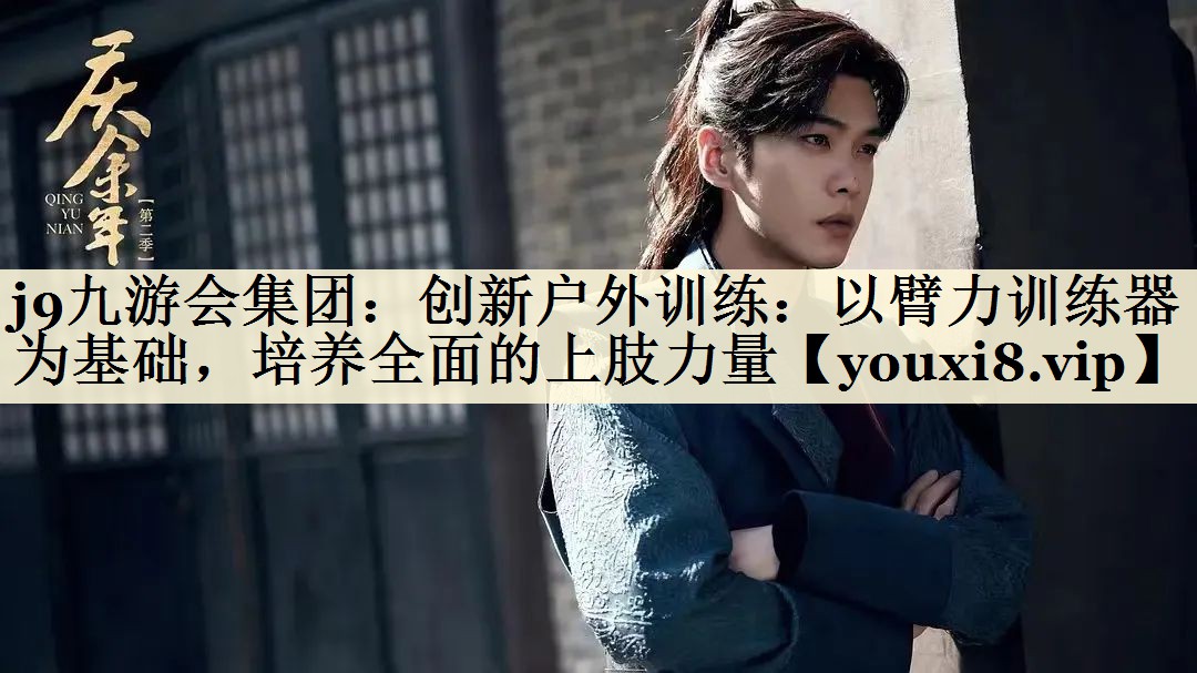 j9九游會集團：創(chuàng)新戶外訓(xùn)練：以臂力訓(xùn)練器為基礎(chǔ)，培養(yǎng)全面的上肢力量