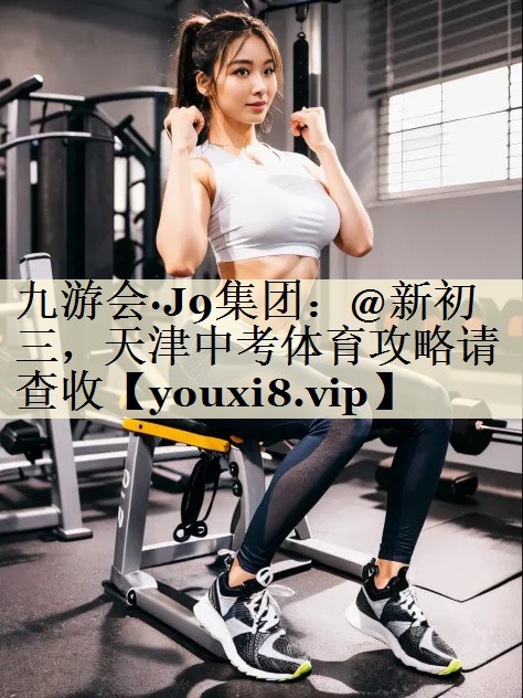 九游會·J9集團：@新初三，天津中考體育攻略請查收