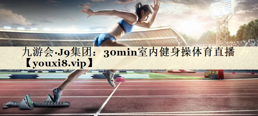 九游會(huì)·J9集團(tuán)：30min室內(nèi)健身操體育直播