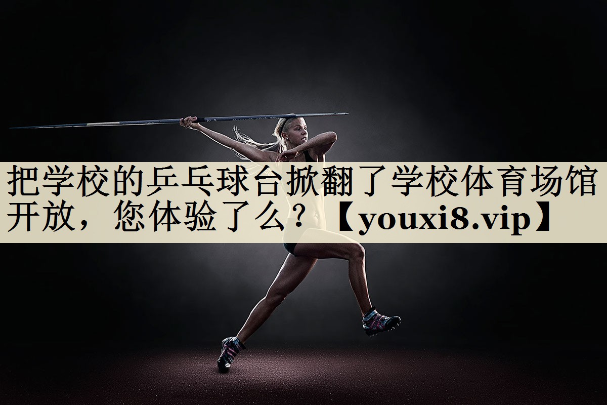 把學(xué)校的乒乓球臺(tái)掀翻了學(xué)校體育場(chǎng)館開放，您體驗(yàn)了么？