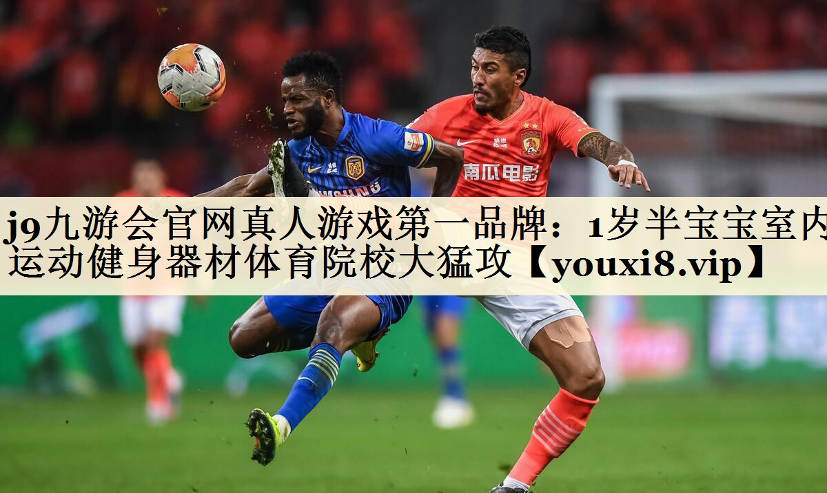 j9九游會(huì)官網(wǎng)真人游戲第一品牌:1歲半寶寶室內(nèi)運(yùn)動(dòng)健身器材體育院校大猛攻