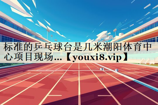 標(biāo)準(zhǔn)的乒乓球臺是幾米潮陽體育中心項目現(xiàn)場…