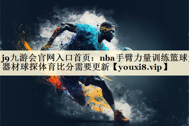 j9九游會(huì)官網(wǎng)入口首頁(yè):nba手臂力量訓(xùn)練籃球無(wú)器材球探體育比分需要更新