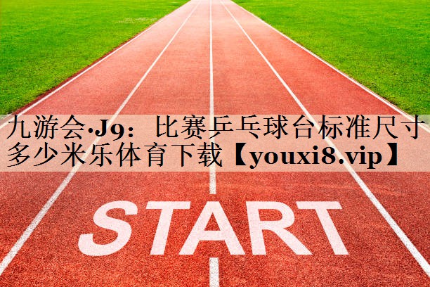 九游會·J9:比賽乒乓球臺標(biāo)準(zhǔn)尺寸多少米樂體育下載