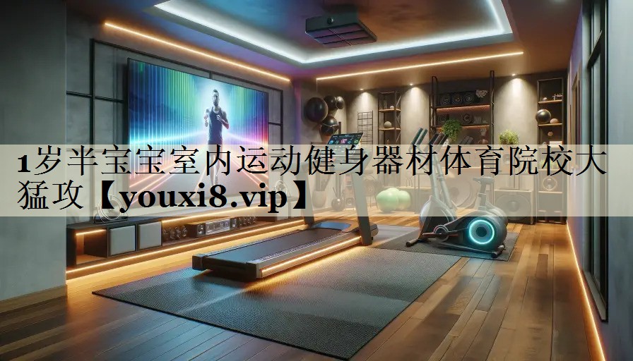1歲半寶寶室內(nèi)運(yùn)動健身器材體育院校大猛攻