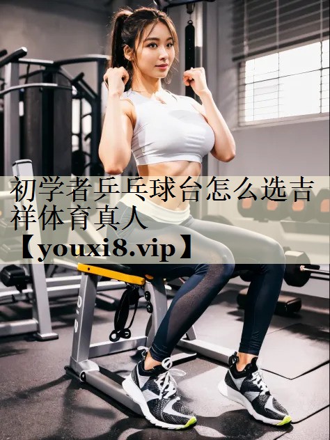 初學(xué)者乒乓球臺怎么選吉祥體育真人