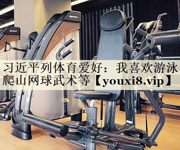 習(xí)近平列體育愛好：我喜歡游泳爬山網(wǎng)球武術(shù)等