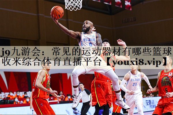 j9九游會:常見的運(yùn)動器材有哪些籃球收米綜合體育直播平臺