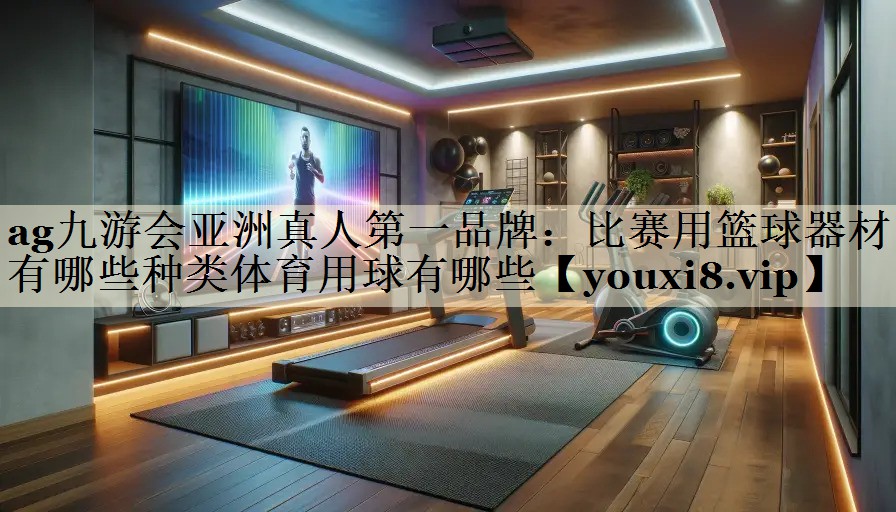 ag九游會(huì)亞洲真人第一品牌:比賽用籃球器材有哪些種類體育用球有哪些