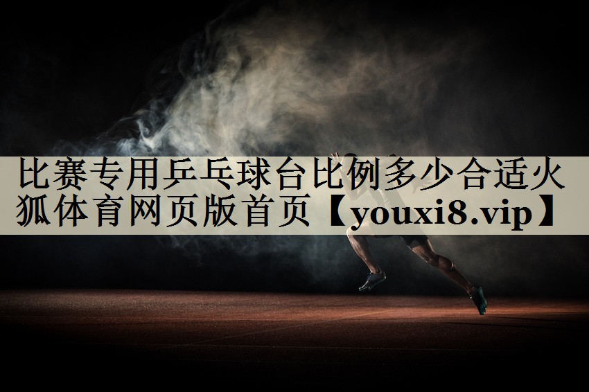 比賽專用乒乓球臺(tái)比例多少合適火狐體育網(wǎng)頁版首頁