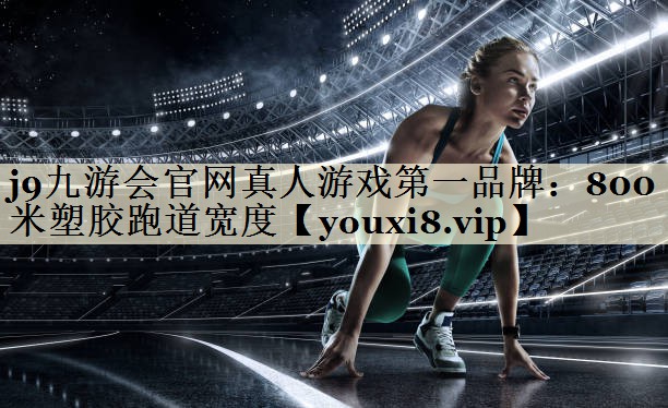 j9九游會官網(wǎng)真人游戲第一品牌:800米塑膠跑道寬度