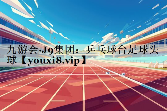 九游會(huì)·J9集團(tuán):乒乓球臺(tái)足球頭球