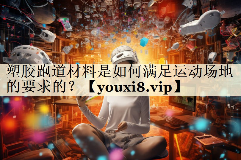 塑膠跑道材料是如何滿足運(yùn)動(dòng)場(chǎng)地的要求的？