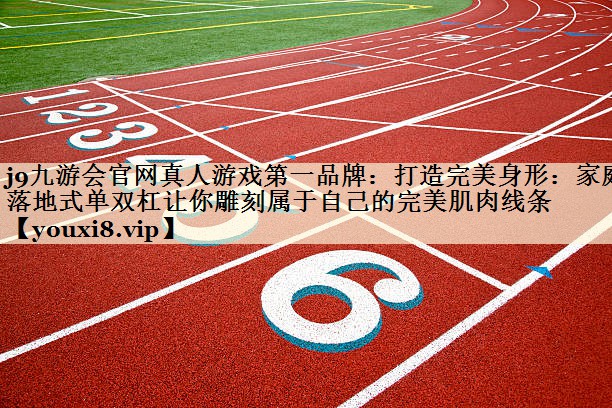 j9九游會官網(wǎng)真人游戲第一品牌：打造完美身形：家庭落地式單雙杠讓你雕刻屬于自己的完美肌肉線條