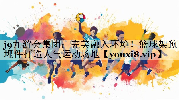 j9九游會集團：完美融入環(huán)境！籃球架預埋件打造人氣運動場地