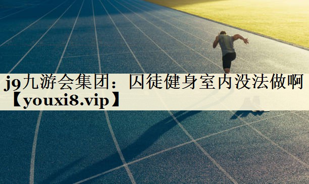 j9九游會集團：囚徒健身室內沒法做啊