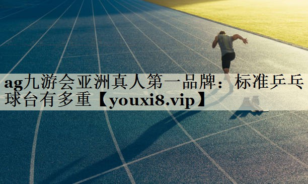 ag九游會亞洲真人第一品牌：標準乒乓球臺有多重