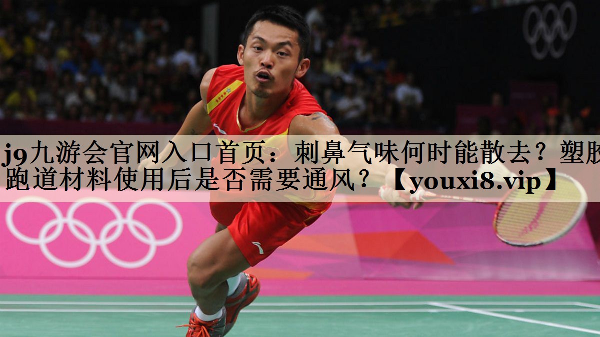 j9九游會官網入口首頁：刺鼻氣味何時能散去？塑膠跑道材料使用后是否需要通風？