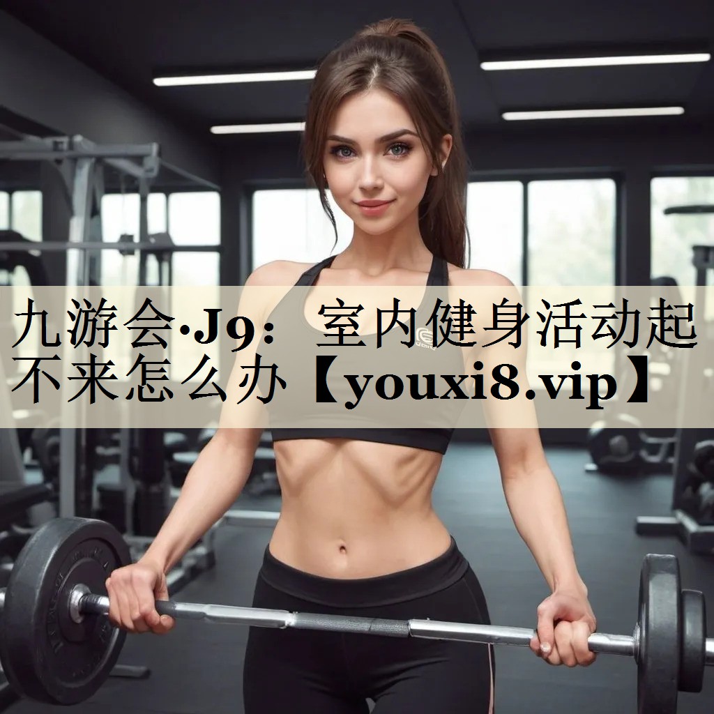 九游會·J9:室內健身活動起不來怎么辦
