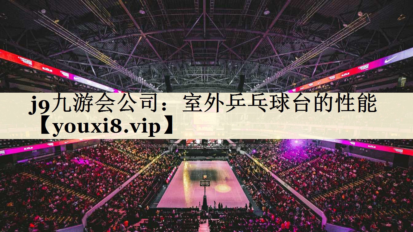 j9九游會公司:室外乒乓球臺的性能