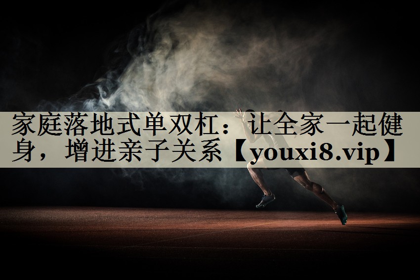 家庭落地式單雙杠：讓全家一起健身，增進(jìn)親子關(guān)系