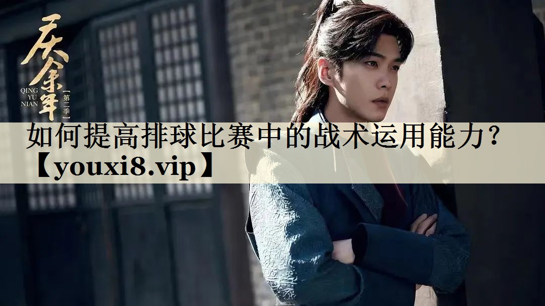 如何提高排球比賽中的戰(zhàn)術(shù)運用能力？