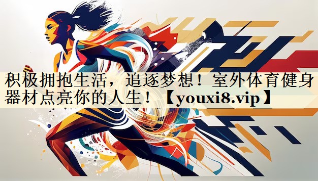 積極擁抱生活，追逐夢想！室外體育健身器材點亮你的人生！