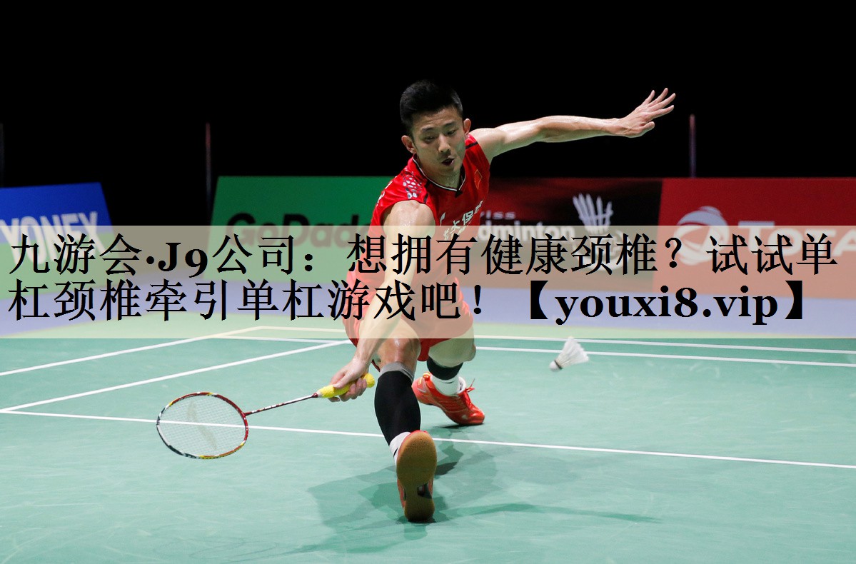 九游會(huì)·J9公司：想擁有健康頸椎？試試單杠頸椎牽引單杠游戲吧！
