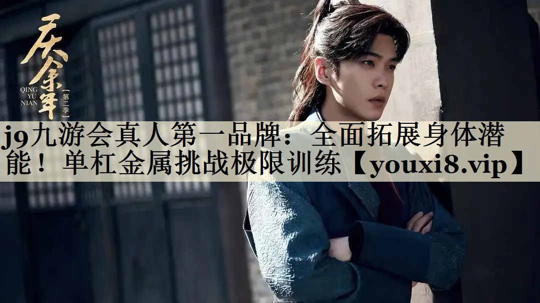 j9九游會(huì)真人第一品牌:全面拓展身體潛能!單杠金屬挑戰(zhàn)極限訓(xùn)練