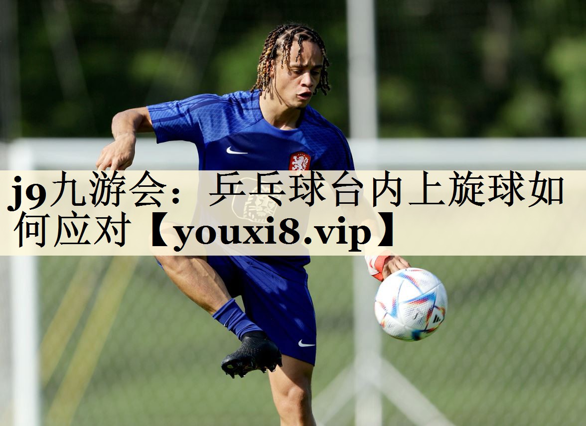 j9九游會(huì):乒乓球臺(tái)內(nèi)上旋球如何應(yīng)對(duì)
