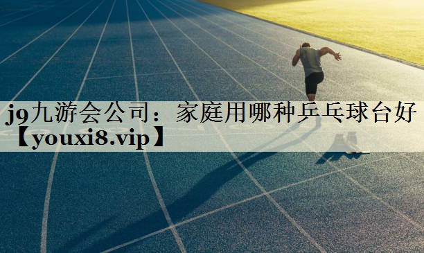 j9九游會(huì)公司:家庭用哪種乒乓球臺(tái)好