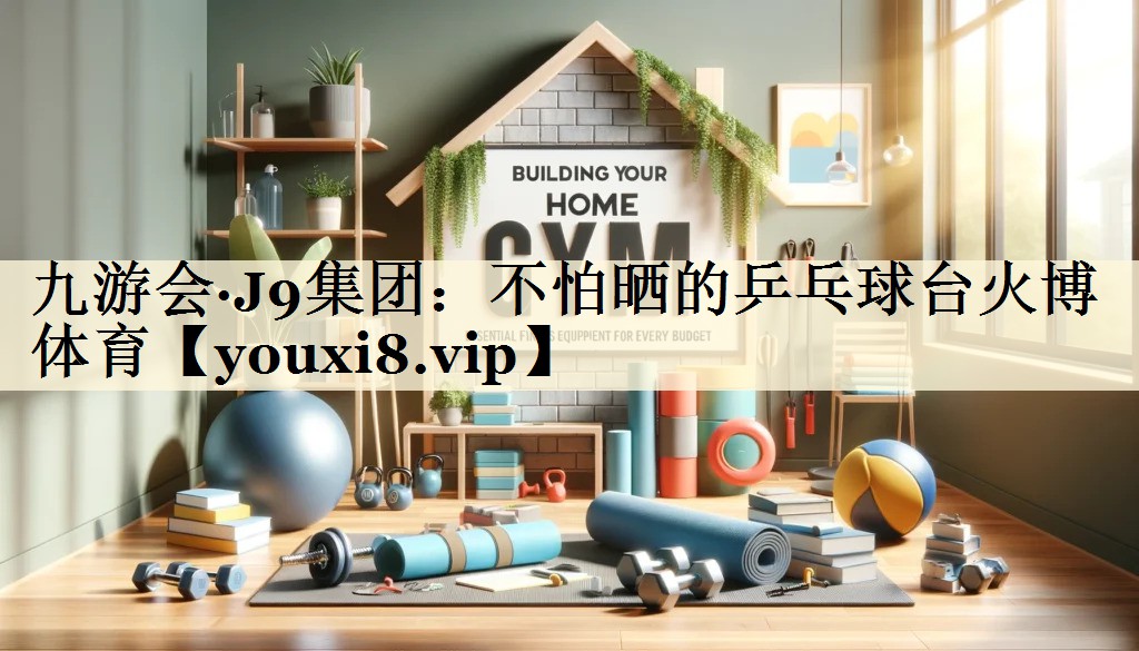 九游會·J9集團:不怕曬的乒乓球臺火博體育