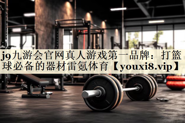 j9九游會官網(wǎng)真人游戲第一品牌：打籃球必備的器材雷氪體育