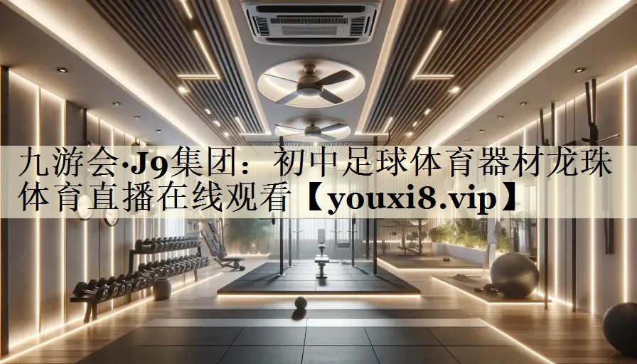 九游會(huì)·J9集團(tuán)：初中足球體育器材龍珠體育直播在線觀看