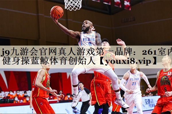 j9九游會(huì)官網(wǎng)真人游戲第一品牌：261室內(nèi)健身操藍(lán)鯨體育創(chuàng)始人