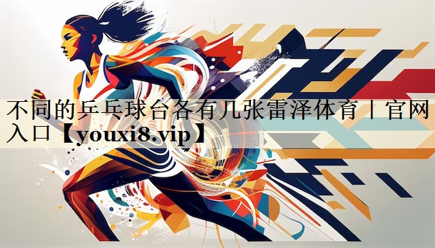 不同的乒乓球臺(tái)各有幾張雷澤體育｜官網(wǎng)入口