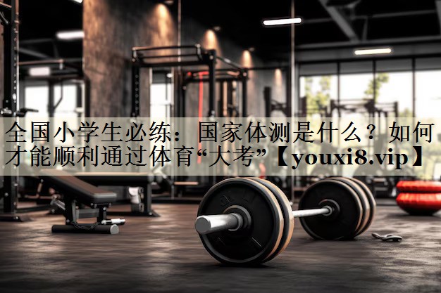 全國(guó)小學(xué)生必練：國(guó)家體測(cè)是什么？如何才能順利通過(guò)體育“大考”
