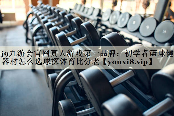j9九游會(huì)官網(wǎng)真人游戲第一品牌：初學(xué)者籃球健身器材怎么選球探體育比分老